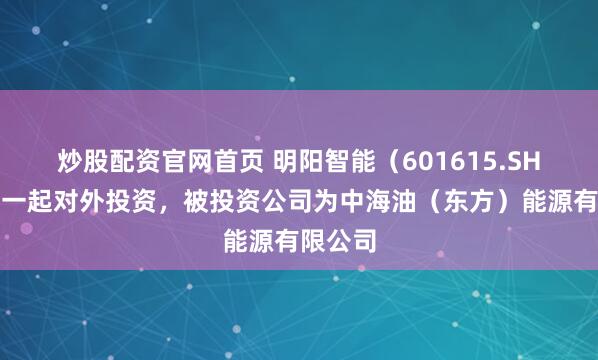 炒股配资官网首页 明阳智能（601615.SH）新增一起对外投资，被投资公司为中海油（东方）能源有限公司