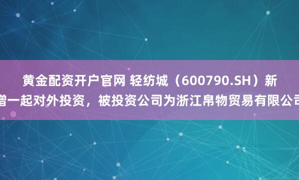 黄金配资开户官网 轻纺城（600790.SH）新增一起对外投资，被投资公司为浙江帛物贸易有限公司
