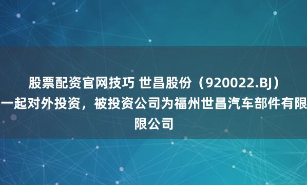 股票配资官网技巧 世昌股份（920022.BJ）新增一起对外投资，被投资公司为福州世昌汽车部件有限公司