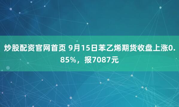 炒股配资官网首页 9月15日苯乙烯期货收盘上涨0.85%，报7087元
