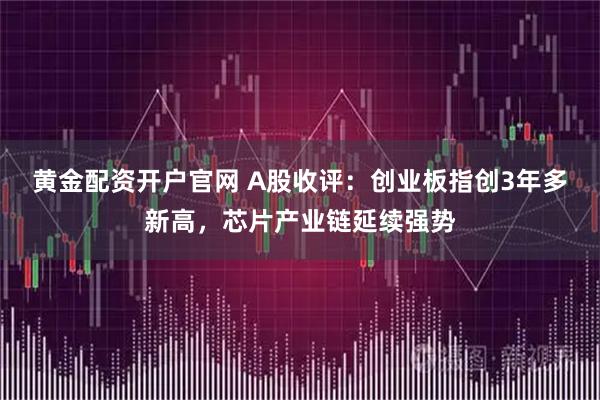 黄金配资开户官网 A股收评：创业板指创3年多新高，芯片产业链延续强势