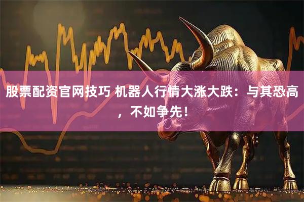 股票配资官网技巧 机器人行情大涨大跌：与其恐高，不如争先！