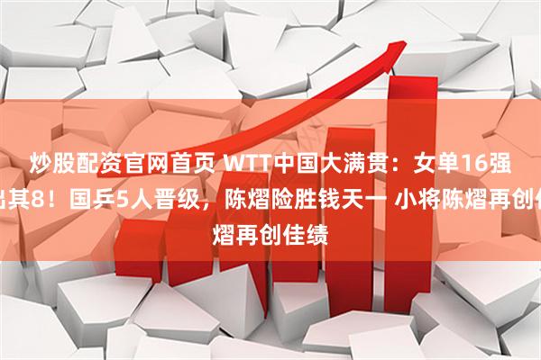 炒股配资官网首页 WTT中国大满贯：女单16强已出其8！国乒5人晋级，陈熠险胜钱天一 小将陈熠再创佳绩