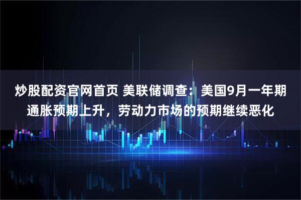 炒股配资官网首页 美联储调查：美国9月一年期通胀预期上升，劳动力市场的预期继续恶化