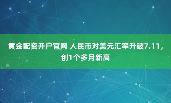 黄金配资开户官网 人民币对美元汇率升破7.11，创1个多月新高