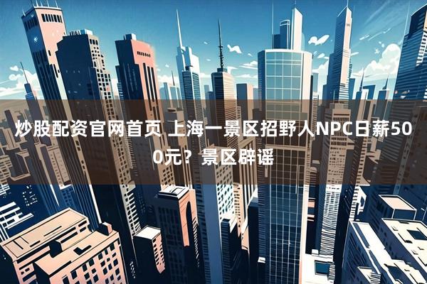 炒股配资官网首页 上海一景区招野人NPC日薪500元？景区辟谣