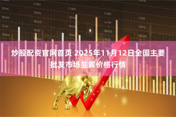 炒股配资官网首页 2025年11月12日全国主要批发市场韭黄价格行情