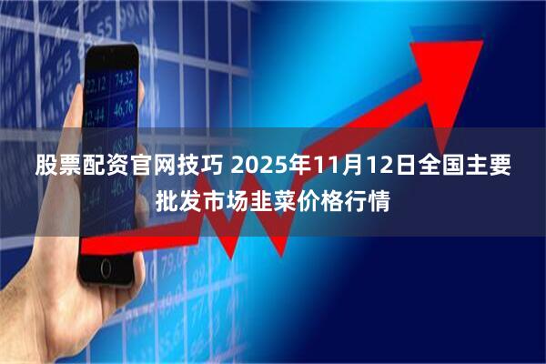 股票配资官网技巧 2025年11月12日全国主要批发市场韭菜价格行情