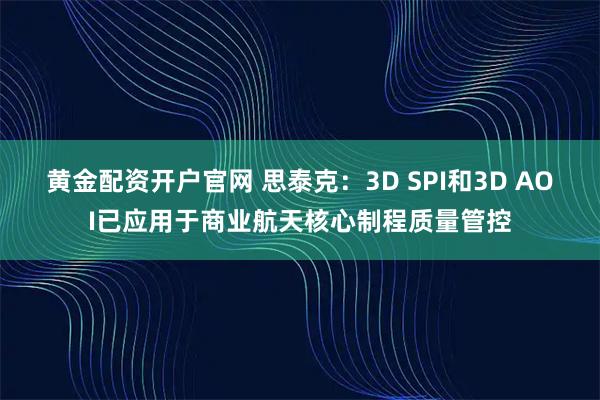黄金配资开户官网 思泰克：3D SPI和3D AOI已应用于商业航天核心制程质量管控